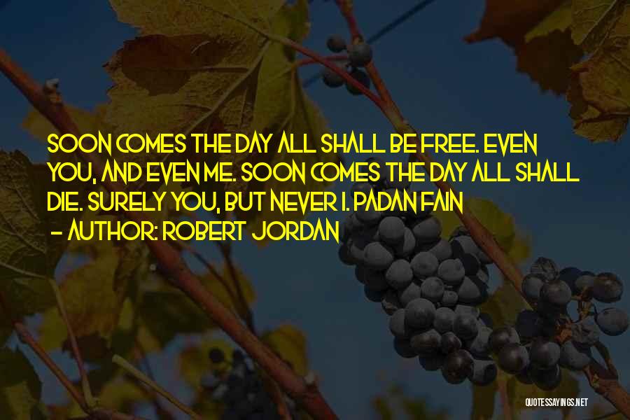 Robert Jordan Quotes: Soon Comes The Day All Shall Be Free. Even You, And Even Me. Soon Comes The Day All Shall Die.