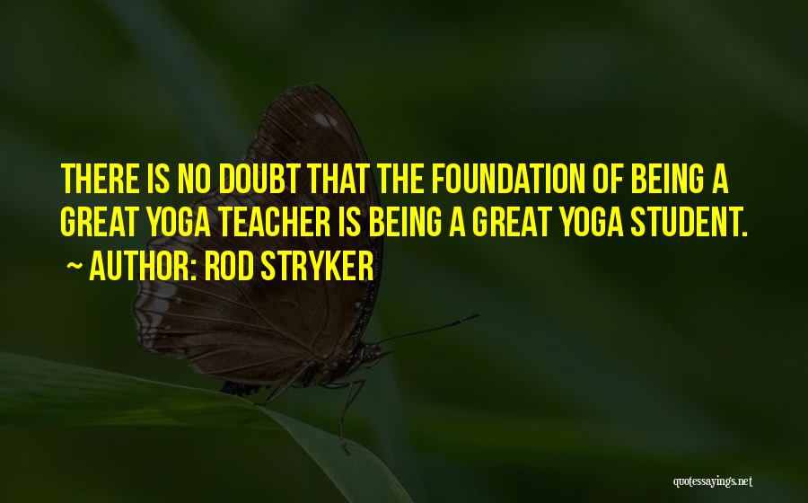Rod Stryker Quotes: There Is No Doubt That The Foundation Of Being A Great Yoga Teacher Is Being A Great Yoga Student.