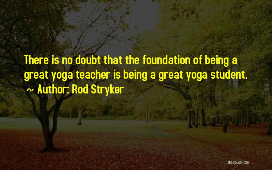 Rod Stryker Quotes: There Is No Doubt That The Foundation Of Being A Great Yoga Teacher Is Being A Great Yoga Student.