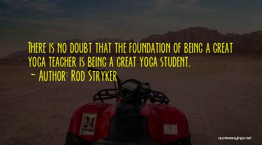 Rod Stryker Quotes: There Is No Doubt That The Foundation Of Being A Great Yoga Teacher Is Being A Great Yoga Student.