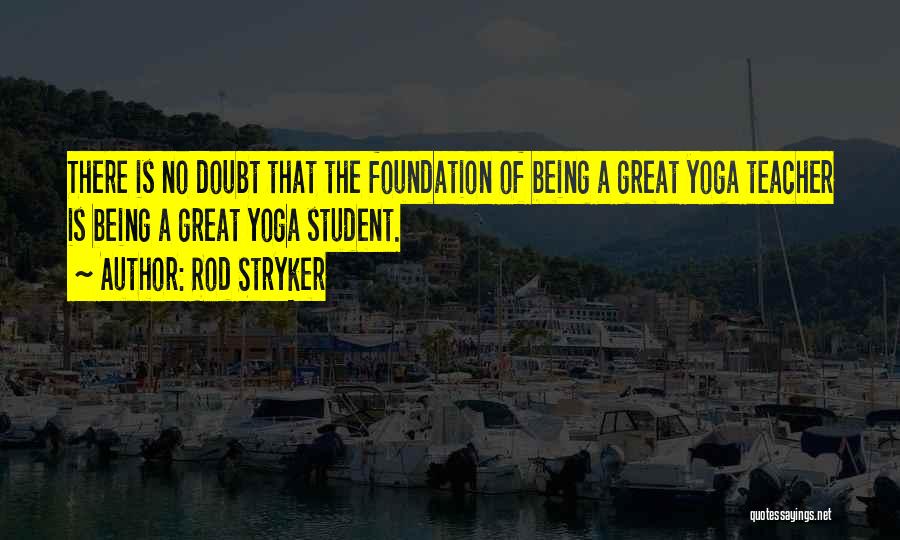 Rod Stryker Quotes: There Is No Doubt That The Foundation Of Being A Great Yoga Teacher Is Being A Great Yoga Student.