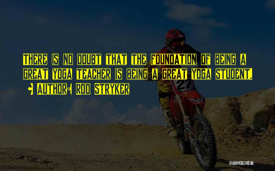 Rod Stryker Quotes: There Is No Doubt That The Foundation Of Being A Great Yoga Teacher Is Being A Great Yoga Student.