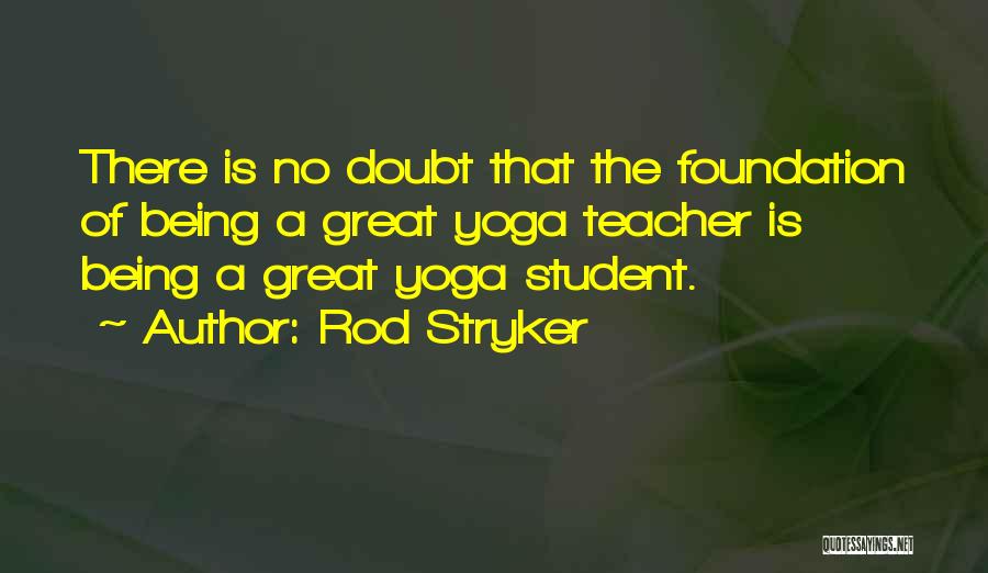 Rod Stryker Quotes: There Is No Doubt That The Foundation Of Being A Great Yoga Teacher Is Being A Great Yoga Student.