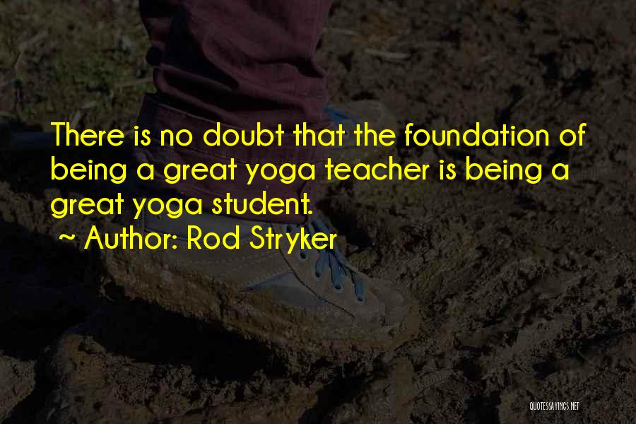 Rod Stryker Quotes: There Is No Doubt That The Foundation Of Being A Great Yoga Teacher Is Being A Great Yoga Student.