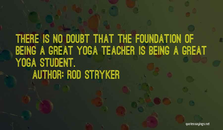 Rod Stryker Quotes: There Is No Doubt That The Foundation Of Being A Great Yoga Teacher Is Being A Great Yoga Student.