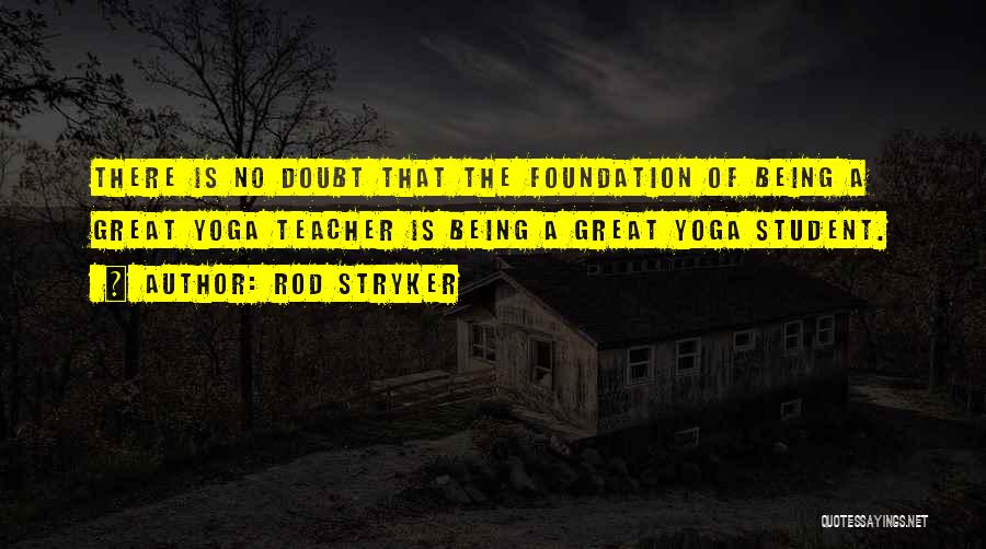 Rod Stryker Quotes: There Is No Doubt That The Foundation Of Being A Great Yoga Teacher Is Being A Great Yoga Student.