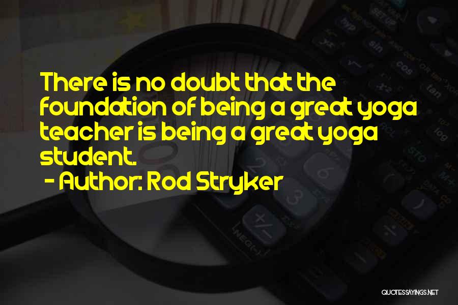 Rod Stryker Quotes: There Is No Doubt That The Foundation Of Being A Great Yoga Teacher Is Being A Great Yoga Student.