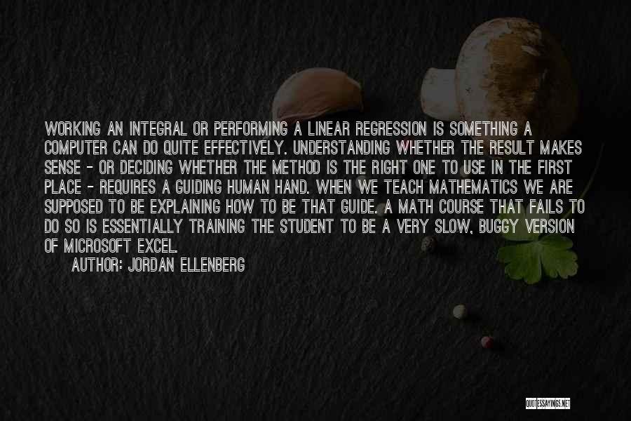 Jordan Ellenberg Quotes: Working An Integral Or Performing A Linear Regression Is Something A Computer Can Do Quite Effectively. Understanding Whether The Result