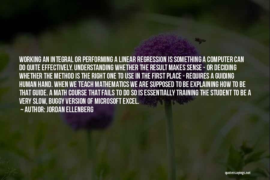 Jordan Ellenberg Quotes: Working An Integral Or Performing A Linear Regression Is Something A Computer Can Do Quite Effectively. Understanding Whether The Result