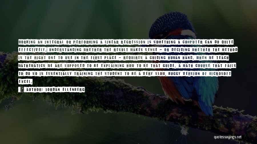 Jordan Ellenberg Quotes: Working An Integral Or Performing A Linear Regression Is Something A Computer Can Do Quite Effectively. Understanding Whether The Result