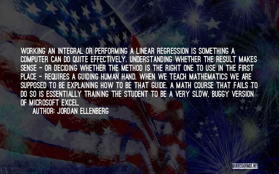 Jordan Ellenberg Quotes: Working An Integral Or Performing A Linear Regression Is Something A Computer Can Do Quite Effectively. Understanding Whether The Result