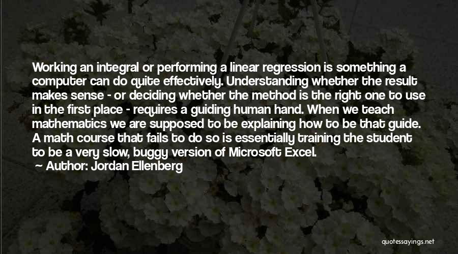 Jordan Ellenberg Quotes: Working An Integral Or Performing A Linear Regression Is Something A Computer Can Do Quite Effectively. Understanding Whether The Result