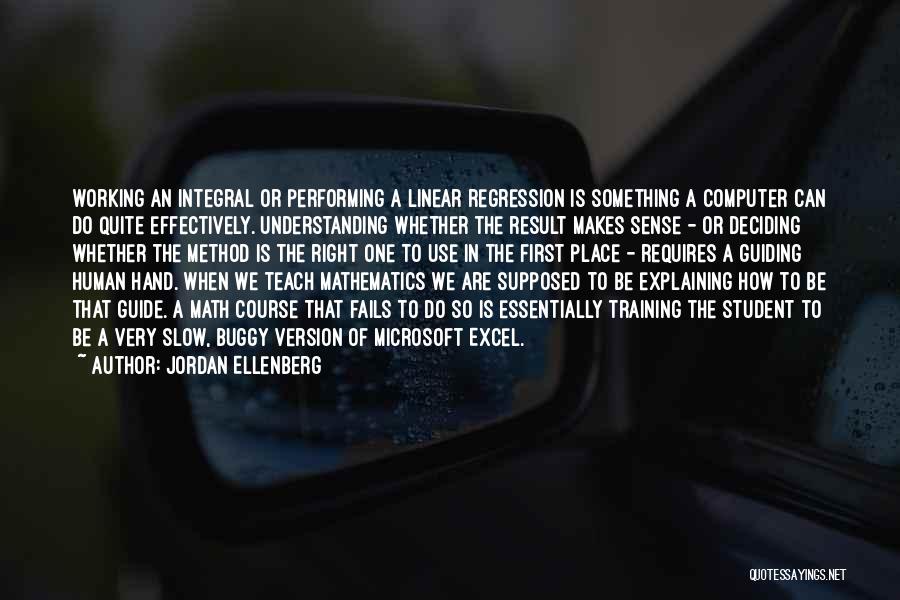 Jordan Ellenberg Quotes: Working An Integral Or Performing A Linear Regression Is Something A Computer Can Do Quite Effectively. Understanding Whether The Result