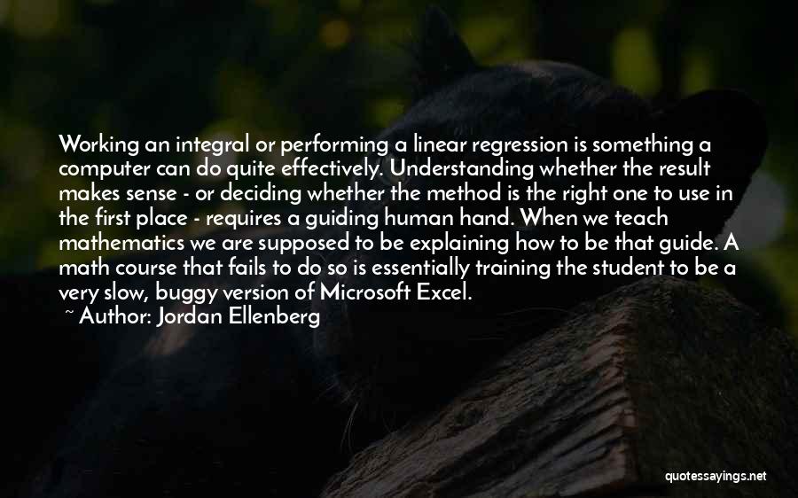 Jordan Ellenberg Quotes: Working An Integral Or Performing A Linear Regression Is Something A Computer Can Do Quite Effectively. Understanding Whether The Result