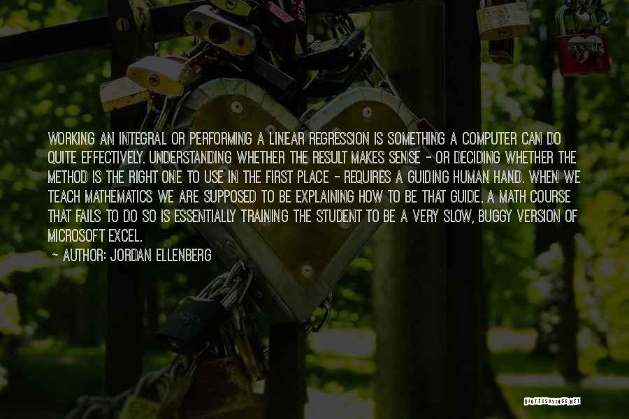 Jordan Ellenberg Quotes: Working An Integral Or Performing A Linear Regression Is Something A Computer Can Do Quite Effectively. Understanding Whether The Result