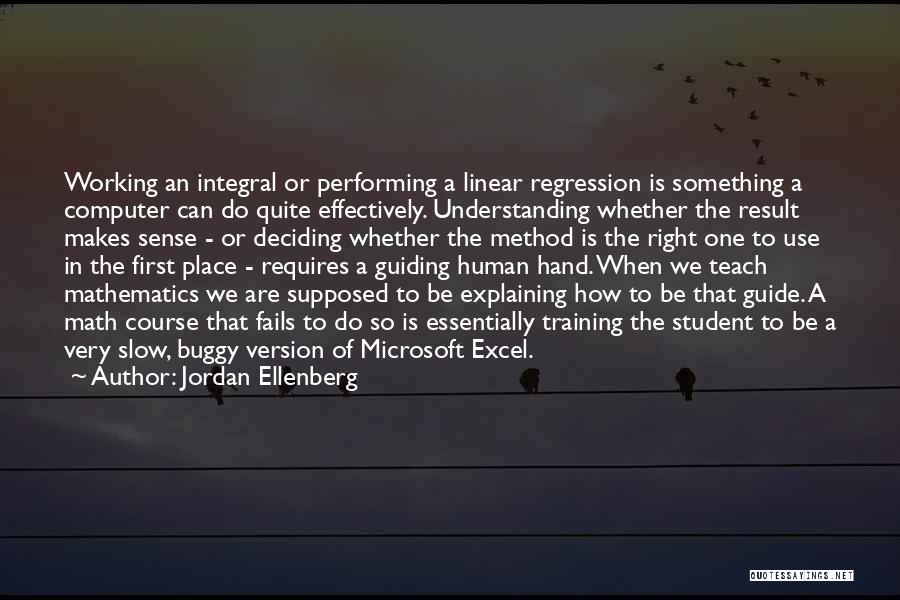 Jordan Ellenberg Quotes: Working An Integral Or Performing A Linear Regression Is Something A Computer Can Do Quite Effectively. Understanding Whether The Result