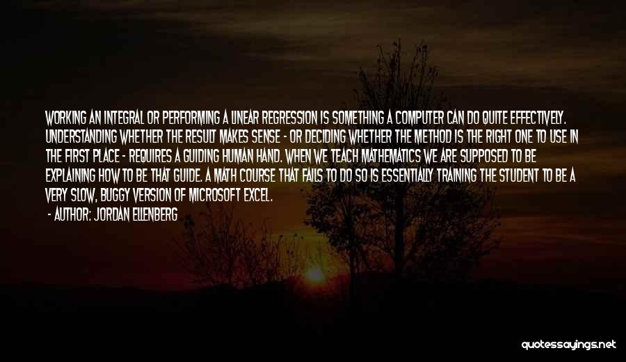 Jordan Ellenberg Quotes: Working An Integral Or Performing A Linear Regression Is Something A Computer Can Do Quite Effectively. Understanding Whether The Result