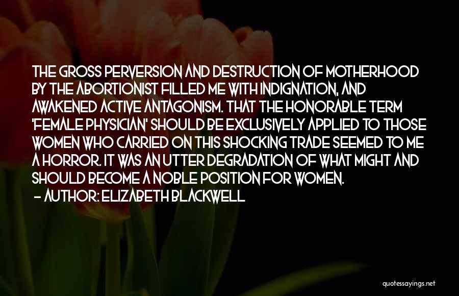 Elizabeth Blackwell Quotes: The Gross Perversion And Destruction Of Motherhood By The Abortionist Filled Me With Indignation, And Awakened Active Antagonism. That The