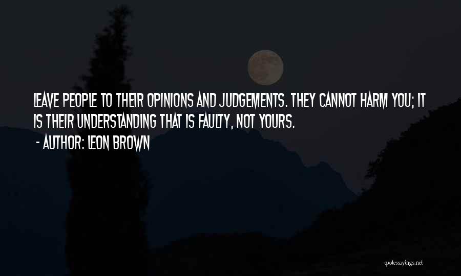 Leon Brown Quotes: Leave People To Their Opinions And Judgements. They Cannot Harm You; It Is Their Understanding That Is Faulty, Not Yours.