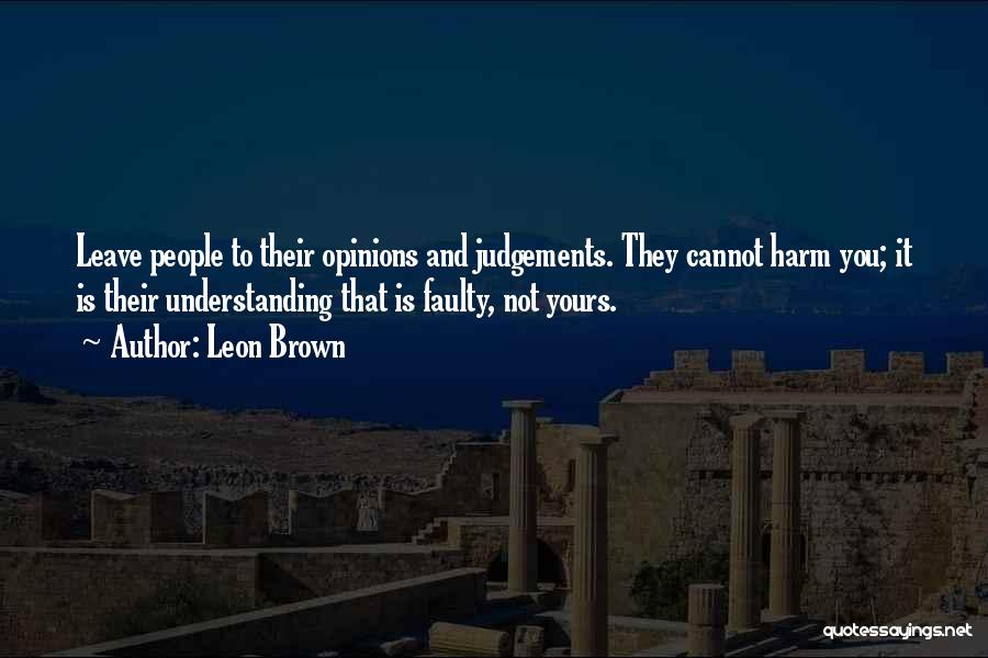 Leon Brown Quotes: Leave People To Their Opinions And Judgements. They Cannot Harm You; It Is Their Understanding That Is Faulty, Not Yours.