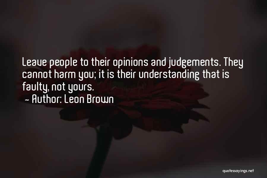 Leon Brown Quotes: Leave People To Their Opinions And Judgements. They Cannot Harm You; It Is Their Understanding That Is Faulty, Not Yours.