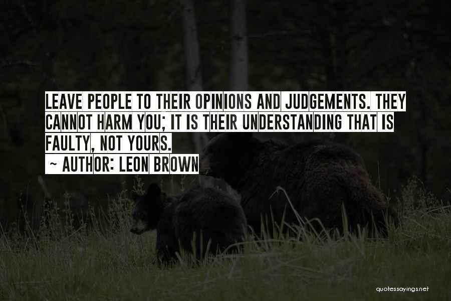 Leon Brown Quotes: Leave People To Their Opinions And Judgements. They Cannot Harm You; It Is Their Understanding That Is Faulty, Not Yours.