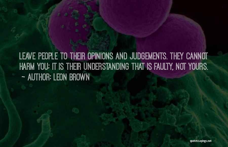 Leon Brown Quotes: Leave People To Their Opinions And Judgements. They Cannot Harm You; It Is Their Understanding That Is Faulty, Not Yours.