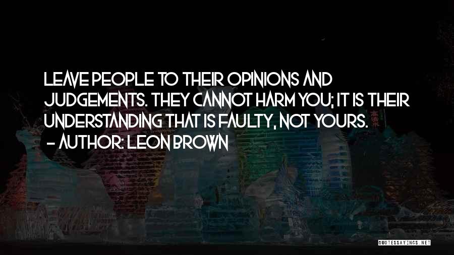 Leon Brown Quotes: Leave People To Their Opinions And Judgements. They Cannot Harm You; It Is Their Understanding That Is Faulty, Not Yours.