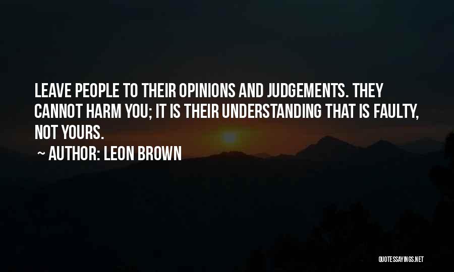 Leon Brown Quotes: Leave People To Their Opinions And Judgements. They Cannot Harm You; It Is Their Understanding That Is Faulty, Not Yours.