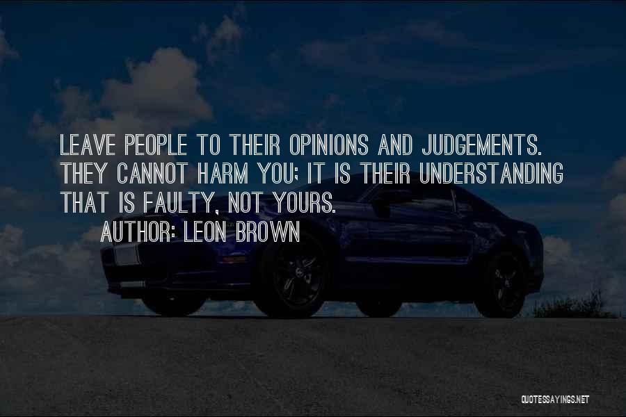 Leon Brown Quotes: Leave People To Their Opinions And Judgements. They Cannot Harm You; It Is Their Understanding That Is Faulty, Not Yours.
