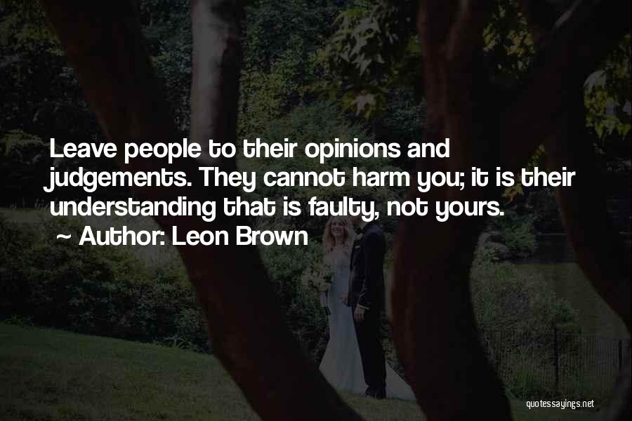 Leon Brown Quotes: Leave People To Their Opinions And Judgements. They Cannot Harm You; It Is Their Understanding That Is Faulty, Not Yours.