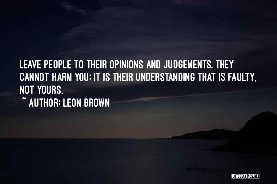 Leon Brown Quotes: Leave People To Their Opinions And Judgements. They Cannot Harm You; It Is Their Understanding That Is Faulty, Not Yours.