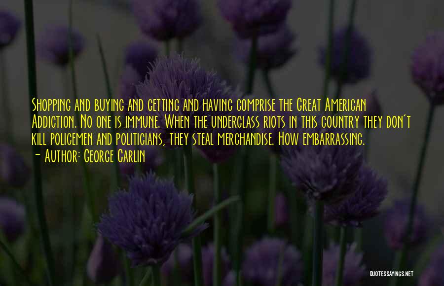George Carlin Quotes: Shopping And Buying And Getting And Having Comprise The Great American Addiction. No One Is Immune. When The Underclass Riots