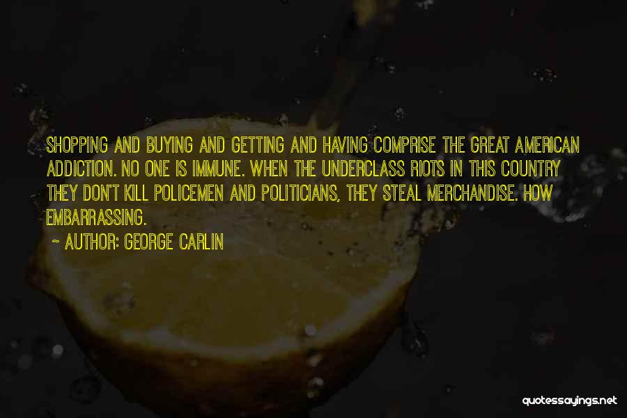 George Carlin Quotes: Shopping And Buying And Getting And Having Comprise The Great American Addiction. No One Is Immune. When The Underclass Riots