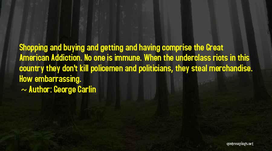 George Carlin Quotes: Shopping And Buying And Getting And Having Comprise The Great American Addiction. No One Is Immune. When The Underclass Riots