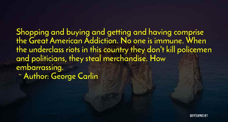 George Carlin Quotes: Shopping And Buying And Getting And Having Comprise The Great American Addiction. No One Is Immune. When The Underclass Riots