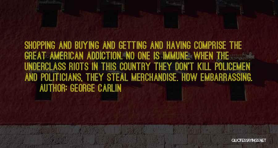 George Carlin Quotes: Shopping And Buying And Getting And Having Comprise The Great American Addiction. No One Is Immune. When The Underclass Riots