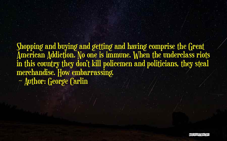 George Carlin Quotes: Shopping And Buying And Getting And Having Comprise The Great American Addiction. No One Is Immune. When The Underclass Riots