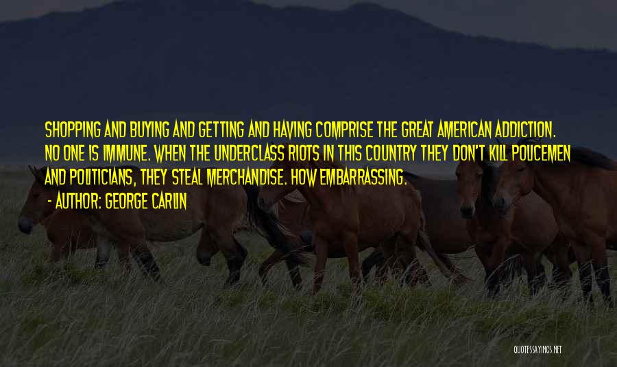 George Carlin Quotes: Shopping And Buying And Getting And Having Comprise The Great American Addiction. No One Is Immune. When The Underclass Riots