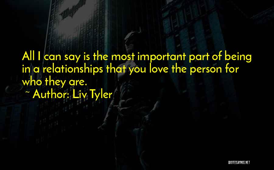 Liv Tyler Quotes: All I Can Say Is The Most Important Part Of Being In A Relationships That You Love The Person For