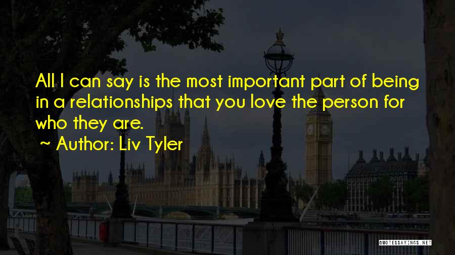 Liv Tyler Quotes: All I Can Say Is The Most Important Part Of Being In A Relationships That You Love The Person For