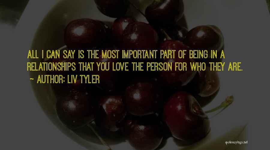 Liv Tyler Quotes: All I Can Say Is The Most Important Part Of Being In A Relationships That You Love The Person For