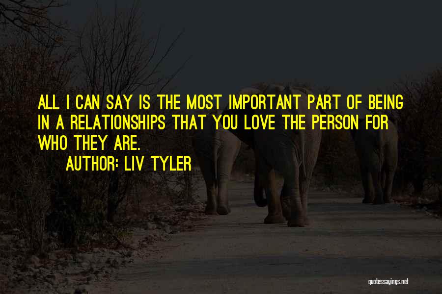 Liv Tyler Quotes: All I Can Say Is The Most Important Part Of Being In A Relationships That You Love The Person For