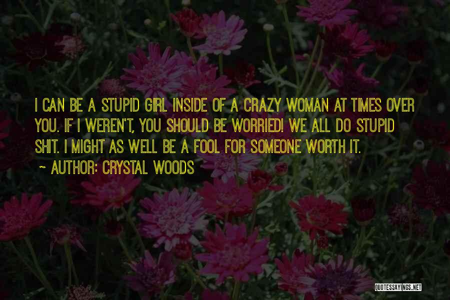 Crystal Woods Quotes: I Can Be A Stupid Girl Inside Of A Crazy Woman At Times Over You. If I Weren't, You Should