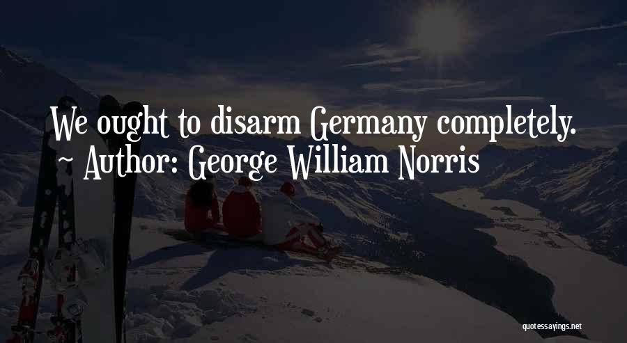 George William Norris Quotes: We Ought To Disarm Germany Completely.