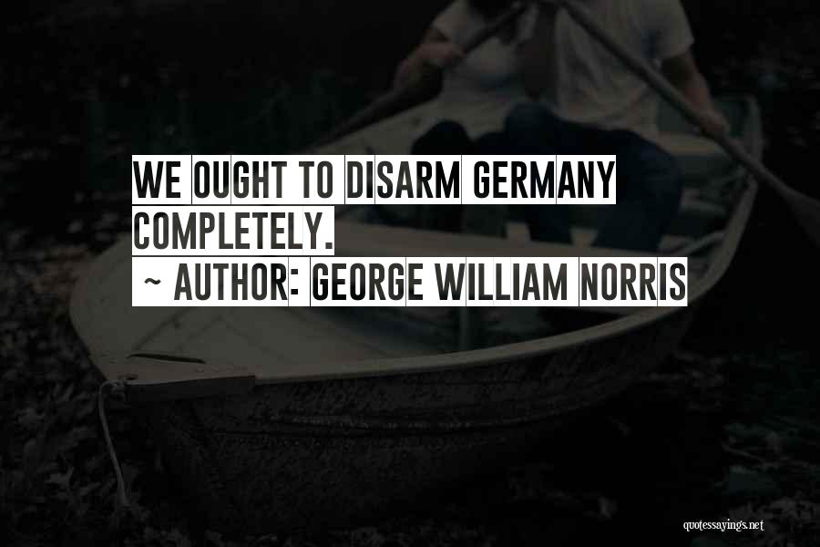 George William Norris Quotes: We Ought To Disarm Germany Completely.