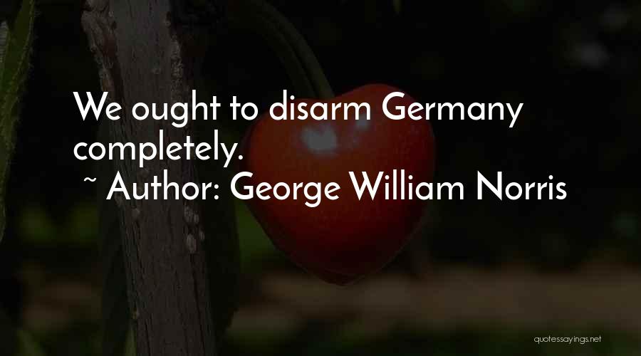George William Norris Quotes: We Ought To Disarm Germany Completely.