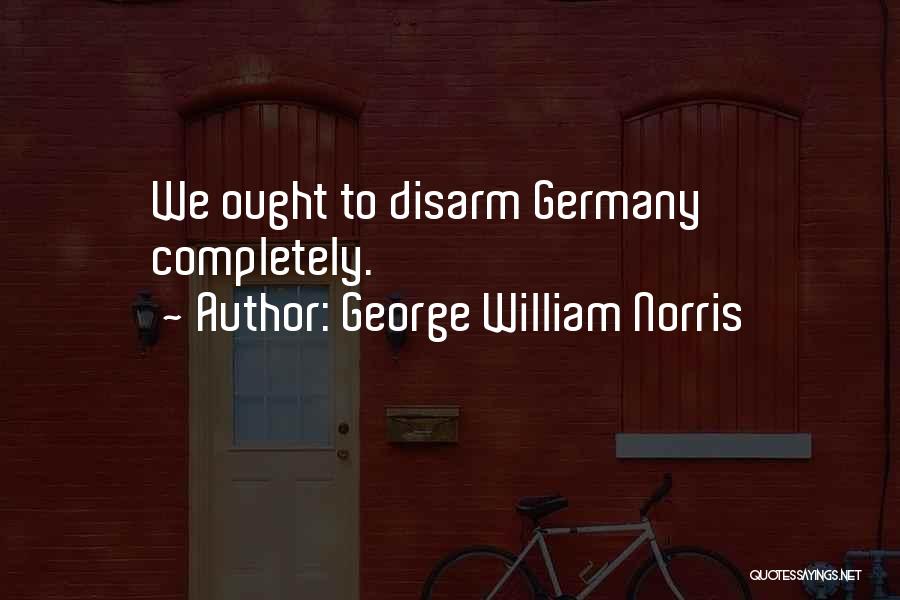 George William Norris Quotes: We Ought To Disarm Germany Completely.