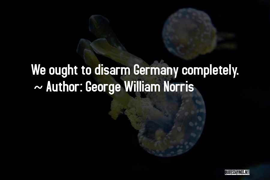 George William Norris Quotes: We Ought To Disarm Germany Completely.