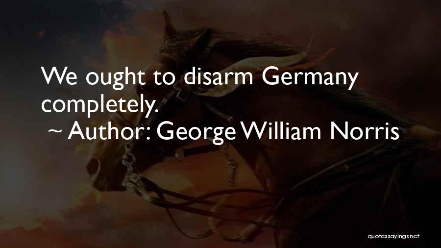 George William Norris Quotes: We Ought To Disarm Germany Completely.